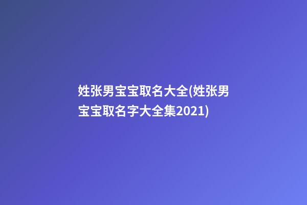 姓张男宝宝取名大全(姓张男宝宝取名字大全集2021)