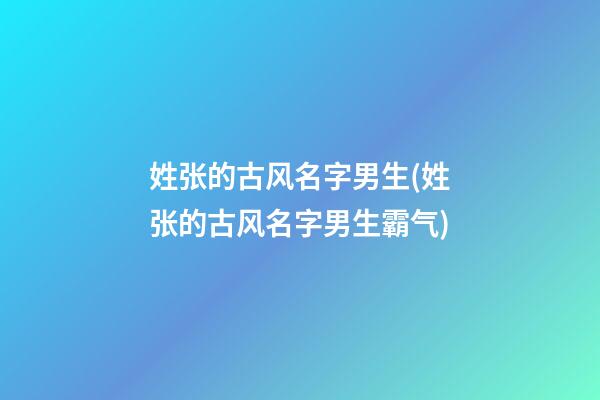 姓张的古风名字男生(姓张的古风名字男生霸气)