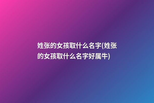 姓张的女孩取什么名字(姓张的女孩取什么名字好属牛)