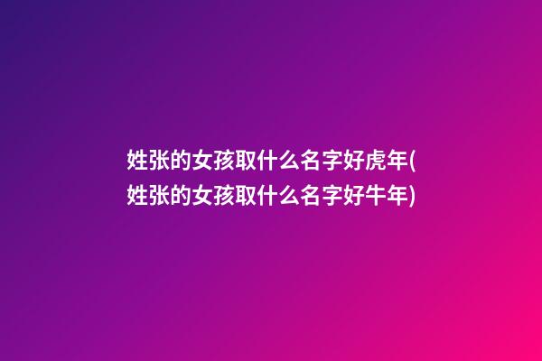 姓张的女孩取什么名字好虎年(姓张的女孩取什么名字好牛年)