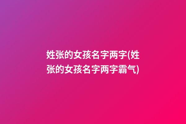 姓张的女孩名字两字(姓张的女孩名字两字霸气)