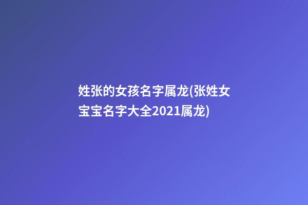 姓张的女孩名字属龙(张姓女宝宝名字大全2021属龙)