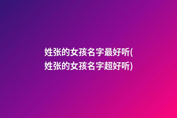 姓张的女孩名字最好听(姓张的女孩名字超好听)