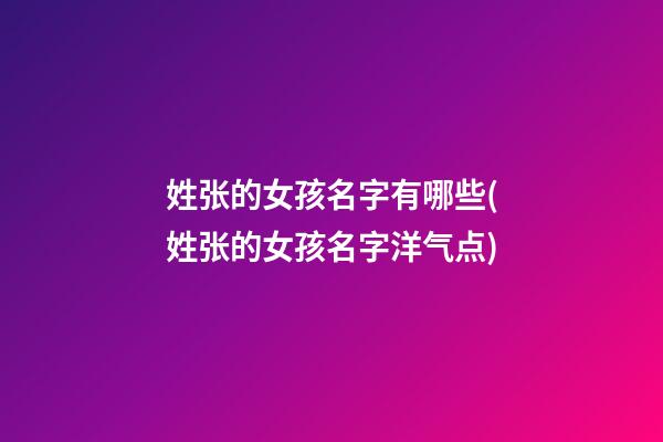 姓张的女孩名字有哪些(姓张的女孩名字洋气点)