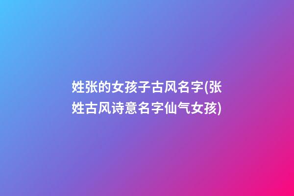 姓张的女孩子古风名字(张姓古风诗意名字仙气女孩)