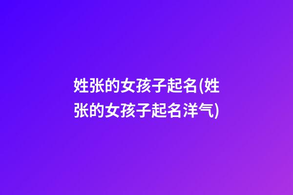 姓张的女孩子起名(姓张的女孩子起名洋气)