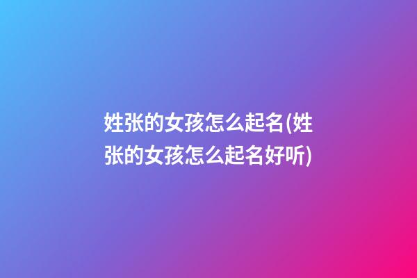 姓张的女孩怎么起名(姓张的女孩怎么起名好听)