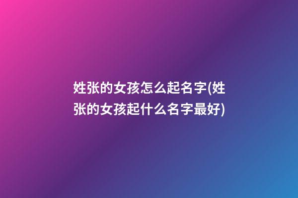 姓张的女孩怎么起名字(姓张的女孩起什么名字最好)