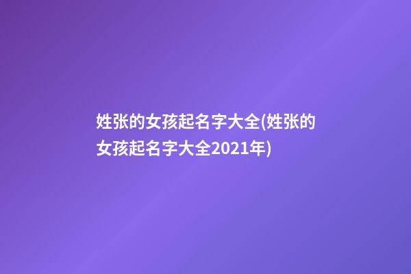 姓张的女孩起名字大全(姓张的女孩起名字大全2021年)