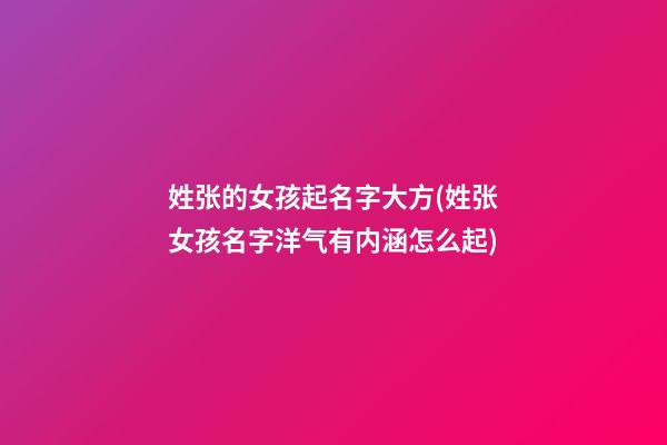 姓张的女孩起名字大方(姓张女孩名字洋气有内涵怎么起)