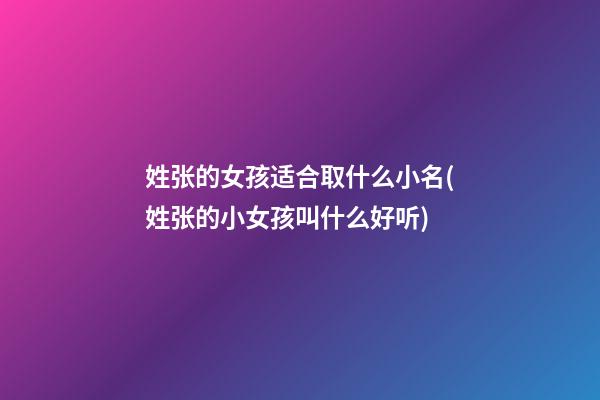 姓张的女孩适合取什么小名(姓张的小女孩叫什么好听)