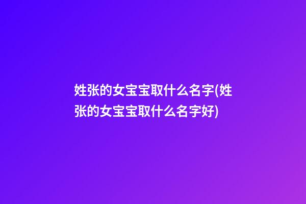姓张的女宝宝取什么名字(姓张的女宝宝取什么名字好)