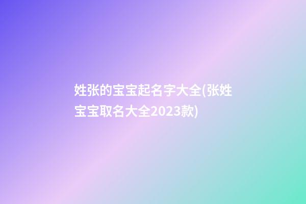 姓张的宝宝起名字大全(张姓宝宝取名大全2023款)