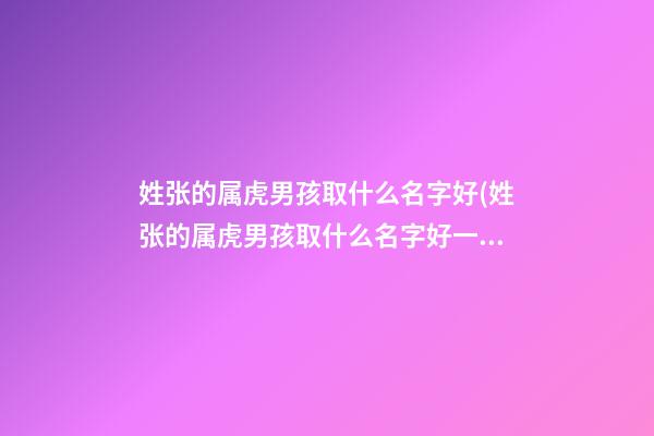 姓张的属虎男孩取什么名字好(姓张的属虎男孩取什么名字好一点)