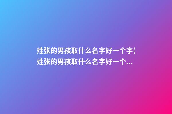 姓张的男孩取什么名字好一个字(姓张的男孩取什么名字好一个字好听)
