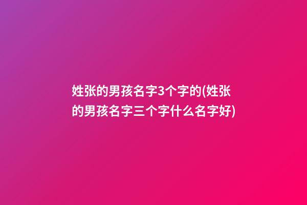 姓张的男孩名字3个字的(姓张的男孩名字三个字什么名字好)