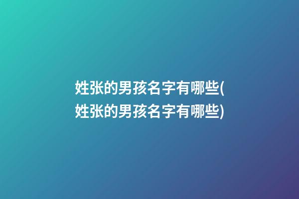 姓张的男孩名字有哪些(姓张的男孩名字有哪些)