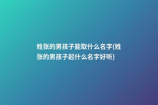 姓张的男孩子能取什么名字(姓张的男孩子起什么名字好听)