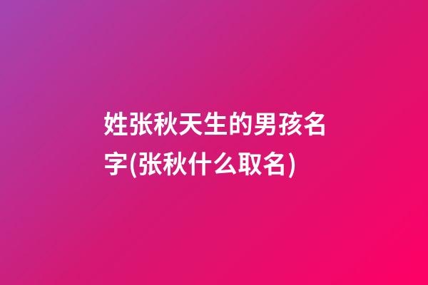 姓张秋天生的男孩名字(张秋什么取名)
