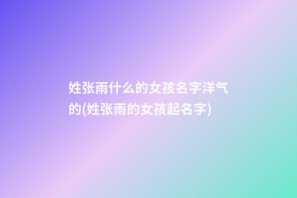 姓张雨什么的女孩名字洋气的(姓张雨的女孩起名字)