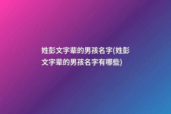 姓彭文字辈的男孩名字(姓彭文字辈的男孩名字有哪些)