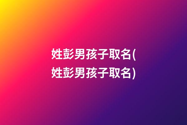 姓彭男孩子取名(姓彭男孩子取名)