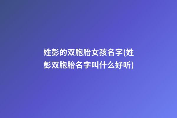 姓彭的双胞胎女孩名字(姓彭双胞胎名字叫什么好听)