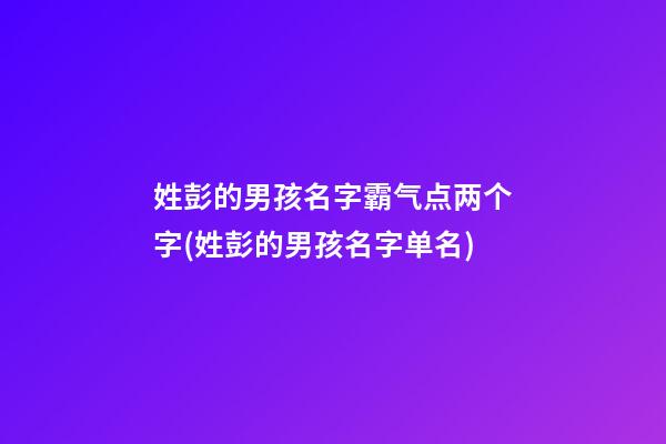 姓彭的男孩名字霸气点两个字(姓彭的男孩名字单名)