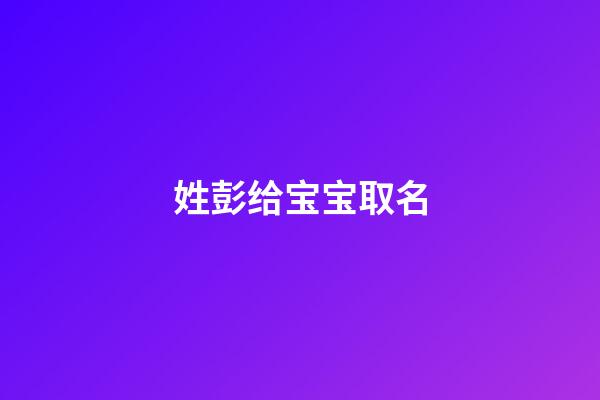 姓彭给宝宝取名(姓彭的宝宝名字)-第1张-宝宝起名-玄机派