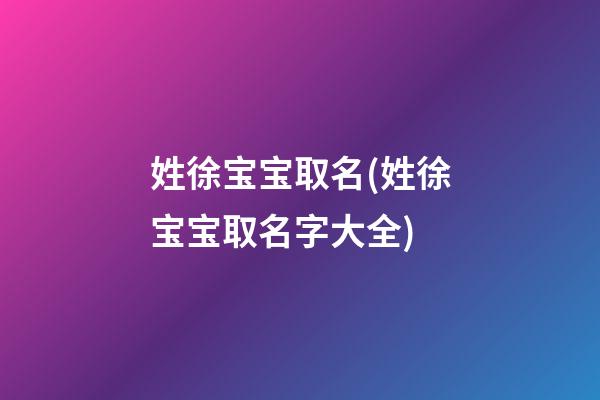 姓徐宝宝取名(姓徐宝宝取名字大全)