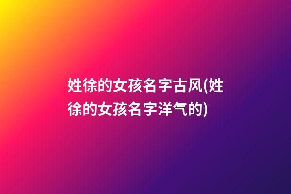 姓徐的女孩名字古风(姓徐的女孩名字洋气的)