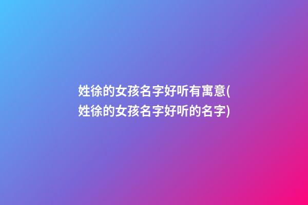 姓徐的女孩名字好听有寓意(姓徐的女孩名字好听的名字)