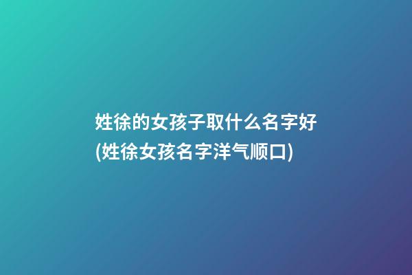 姓徐的女孩子取什么名字好(姓徐女孩名字洋气顺口)