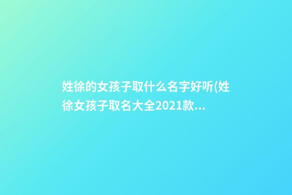 姓徐的女孩子取什么名字好听(姓徐女孩子取名大全2021款)