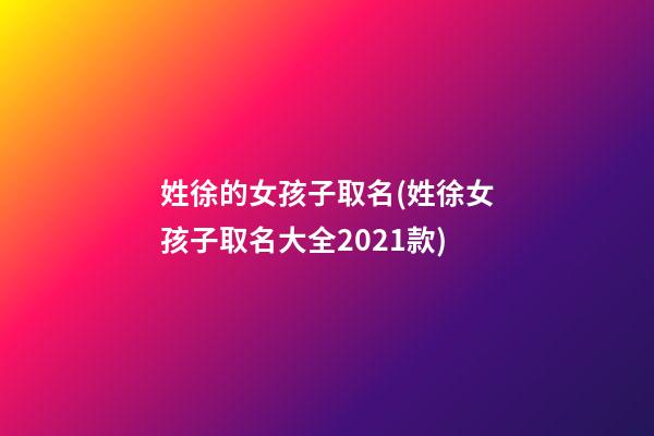 姓徐的女孩子取名(姓徐女孩子取名大全2021款)