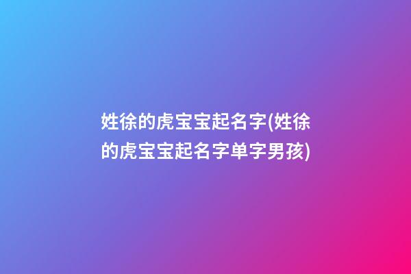 姓徐的虎宝宝起名字(姓徐的虎宝宝起名字单字男孩)