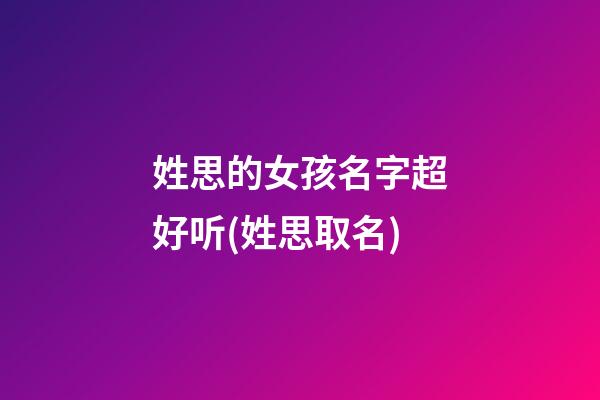 姓思的女孩名字超好听(姓思取名)