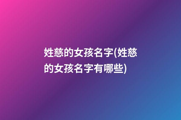 姓慈的女孩名字(姓慈的女孩名字有哪些)