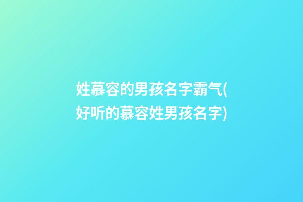 姓慕容的男孩名字霸气(好听的慕容姓男孩名字)