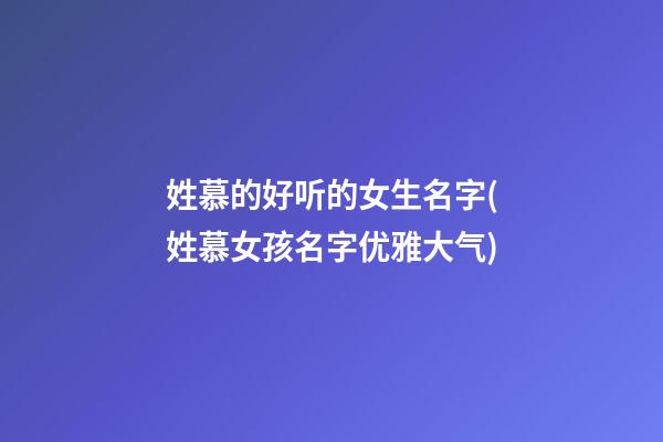 姓慕的好听的女生名字(姓慕女孩名字优雅大气)