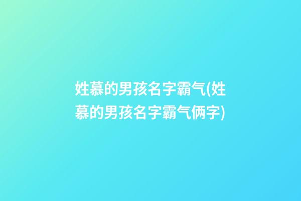 姓慕的男孩名字霸气(姓慕的男孩名字霸气俩字)