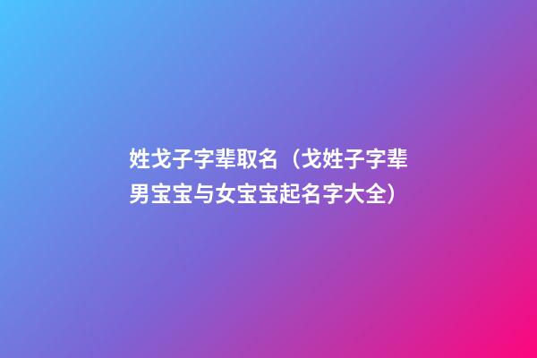 姓戈子字辈取名（戈姓子字辈男宝宝与女宝宝起名字大全）