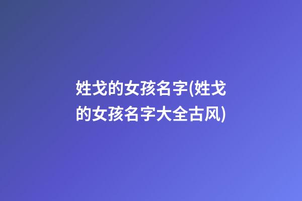 姓戈的女孩名字(姓戈的女孩名字大全古风)