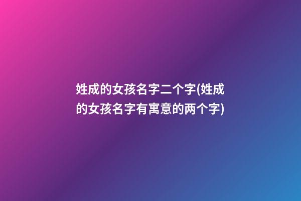姓成的女孩名字二个字(姓成的女孩名字有寓意的两个字)