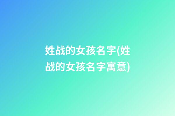 姓战的女孩名字(姓战的女孩名字寓意)