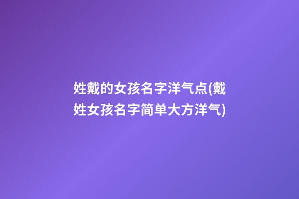 姓戴的女孩名字洋气点(戴姓女孩名字简单大方洋气)