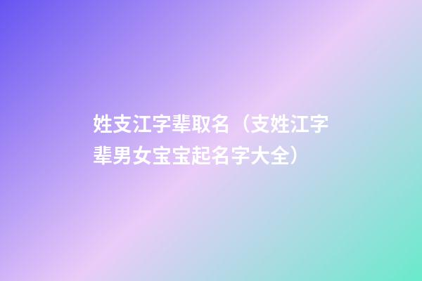 姓支江字辈取名（支姓江字辈男女宝宝起名字大全）