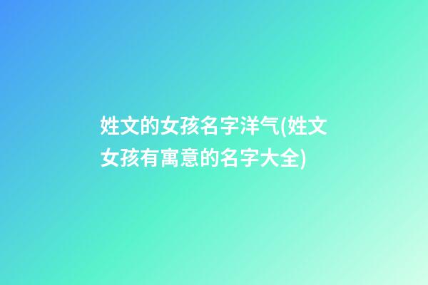 姓文的女孩名字洋气(姓文女孩有寓意的名字大全)