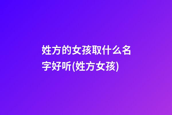 姓方的女孩取什么名字好听(姓方女孩)