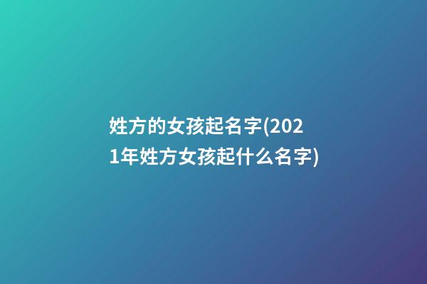 姓方的女孩起名字(2021年姓方女孩起什么名字)